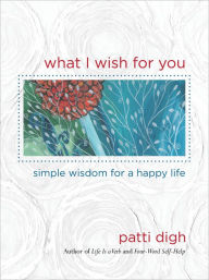 Title: What I Wish for You: Simple Wisdom for a Happy Life, Author: Patti Digh