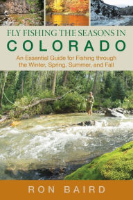 Title: Fly Fishing the Seasons in Colorado: An Essential Guide For Fishing Through The Winter, Spring, Summer, And Fall, Author: Ron Baird