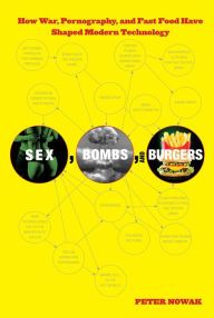 Title: Sex, Bombs, and Burgers: How War, Pornography, And Fast Food Have Shaped Modern Technology, Author: Peter Nowak
