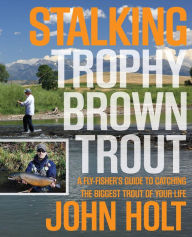 Title: Stalking Trophy Brown Trout: A Fly-Fisher's Guide To Catching The Biggest Trout Of Your Life, Author: John Holt