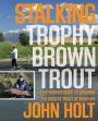 Stalking Trophy Brown Trout: A Fly-Fisher's Guide To Catching The Biggest Trout Of Your Life