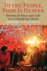 Title: To the People, Food Is Heaven: Stories Of Food And Life In A Changing China, Author: Audra Dr Ang