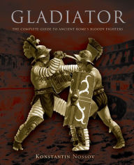 Title: Gladiator: The Complete Guide To Ancient Rome's Bloody Fighters, Author: Konstantin Nossov