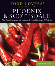 Title: Food Lovers' Guide to® Phoenix & Scottsdale: The Best Restaurants, Markets & Local Culinary Offerings, Author: Katarina Kovacevic