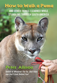 Title: How to Walk a Puma: And Other Things I Learned While Stumbling through South America, Author: Peter Allison