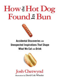 Title: How the Hot Dog Found Its Bun: Accidental Discoveries And Unexpected Inspirations That Shape What We Eat And Drink, Author: Josh Chetwynd