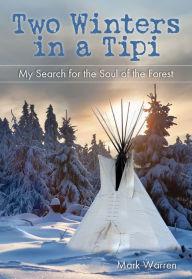 Title: Two Winters in a Tipi: My Search For The Soul Of The Forest, Author: Mark Warren