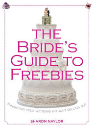 Title: The Bride's Guide to Freebies: Enhancing Your Wedding without Selling Out, Author: Sharon Naylor