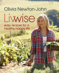 Title: Livwise: Easy Recipes For A Healthy, Happy Life, Author: Olivia Newton-John