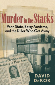 Title: Murder in the Stacks: Penn State, Betsy Aardsma, and the Killer Who Got Away, Author: David Dekok