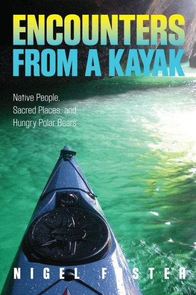 Encounters from a Kayak: Native People, Sacred Places, And Hungry Polar Bears