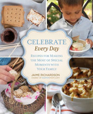 Title: Celebrate Every Day: Recipes For Making the Most of Special Moments with Your Family, Author: Jaime Richardson