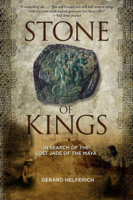 Title: Stone of Kings: In Search of The Lost Jade of The Maya, Author: Gerard Helferich author of 