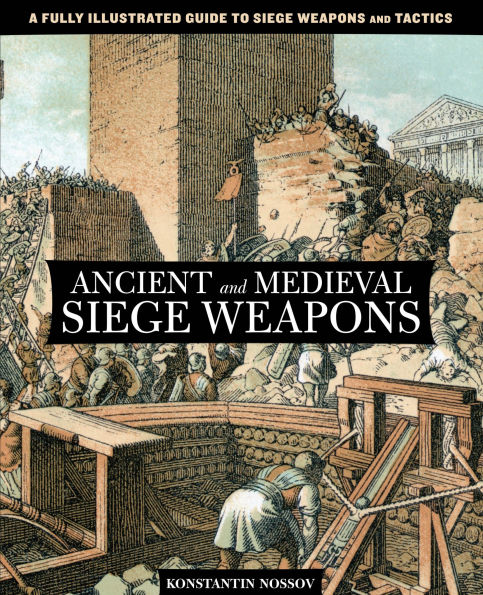 Ancient and Medieval Siege Weapons: A Fully Illustrated Guide To Siege Weapons And Tactics