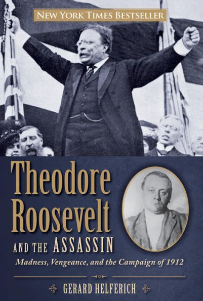 Theodore Roosevelt and the Assassin: Madness, Vengeance, And The Campaign Of 1912