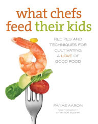 Title: What Chefs Feed Their Kids: Recipes and Techniques for Cultivating a Love of Good Food, Author: Fanae Aaron