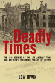 Title: Deadly Times: The 1910 Bombing of The Los Angeles Times and America's Forgotten Decade of Terror, Author: Lew Irwin
