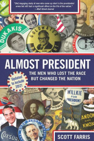 Title: Almost President: The Men Who Lost the Race but Changed the Nation, Author: Scott Farris New York Times bestselling author of Kennedy & Reagan: Why Their Legacies E