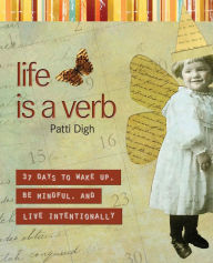 Title: Life Is a Verb: 37 Days To Wake Up, Be Mindful, And Live Intentionally, Author: Patti Digh