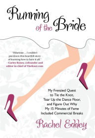 Title: Running of the Bride: My Frenzied Quest To Tie The Knot, Tear Up The Dance Floor, And Figure Out Why My 15 Minutes Of Fame, Author: Rachel Eddey