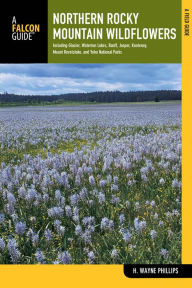 Title: Northern Rocky Mountain Wildflowers: Including Glacier, Waterton Lakes, Banff, Jasper, Kootenay, Mount Revelstoke, and Yoho National Park, Author: H. Wayne Phillips