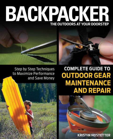 Backpacker Magazine's Complete Guide to Outdoor Gear Maintenance and Repair: Step-By-Step Techniques To Maximize Performance And Save Money
