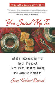 Title: You Saved Me, Too: What A Holocaust Survivor Taught Me About Living, Dying, Fighting, Loving, And Swearing In Yiddish, Author: Susan Resnick