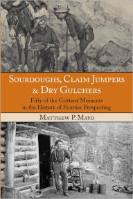 Title: Sourdoughs, Claim Jumpers & Dry Gulchers: Fifty of the Grittiest Moments in the History of Frontier Prospecting, Author: Matthew P. Mayo