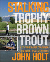 Title: Stalking Trophy Brown Trout: A Fly-Fisher's Guide to Catching the Biggest Trout of Your Life, Author: John Holt