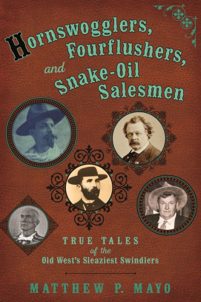 Hornswogglers, Fourflushers & Snake-Oil Salesmen: True Tales of the Old West's Sleaziest Swindlers