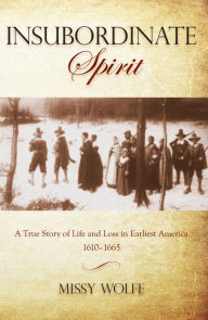 Title: Insubordinate Spirit: A True Story of Life and Loss in Earliest America 1610-1665, Author: Missy Wolfe