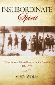 Title: Insubordinate Spirit: A True Story of Life and Loss in Earliest America 1610-1665, Author: Missy Wolfe
