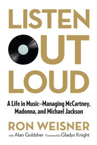 Title: Listen Out Loud: A Life In Music--Managing Mccartney, Madonna, And Michael Jackson, Author: Ron Weisner