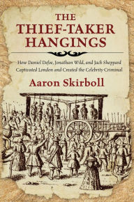 Title: The Thief-Taker Hangings: How Daniel Defoe, Jonathan Wild, and Jack Sheppard Captivated London and Created the Celebrity Criminal, Author: Aaron Skirboll