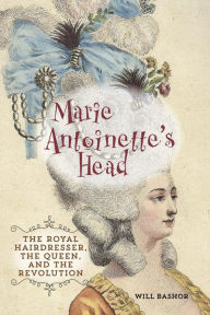 Title: Marie Antoinette's Head: The Royal Hairdresser, The Queen, And The Revolution, Author: Will Bashor