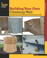 Title: Building Your Own Climbing Wall: Illustrated Instructions and Plans for Indoor and Outdoor Walls, Author: Steve Lage