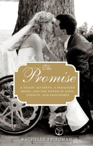 Title: The Promise: A Tragic Accident, a Paralyzed Bride, and the Power of Love, Loyalty, and Friendship, Author: Rachelle Friedman