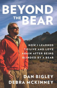 Title: Beyond the Bear: How I Learned to Live and Love Again after Being Blinded by a Bear, Author: Dan Bigley