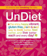 Title: UnDiet: The Shiny, Happy, Vibrant, Gluten-Free, Plant-Based Way To Look Better, Feel Better, And Live Better Each And Every Day!, Author: Meghan Telpner