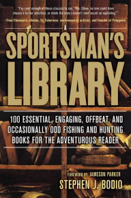 Title: A Sportsman's Library: 100 Essential, Engaging, Offbeat, and Occasionally Odd Fishing and Hunting Books for the Adventurous Reader, Author: Stephen J. Bodio