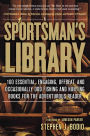A Sportsman's Library: 100 Essential, Engaging, Offbeat, and Occasionally Odd Fishing and Hunting Books for the Adventurous Reader