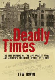 Title: Deadly Times: The 1910 Bombing of the Los Angeles Times and America's Forgotten Decade of Terror, Author: Lew Irwin
