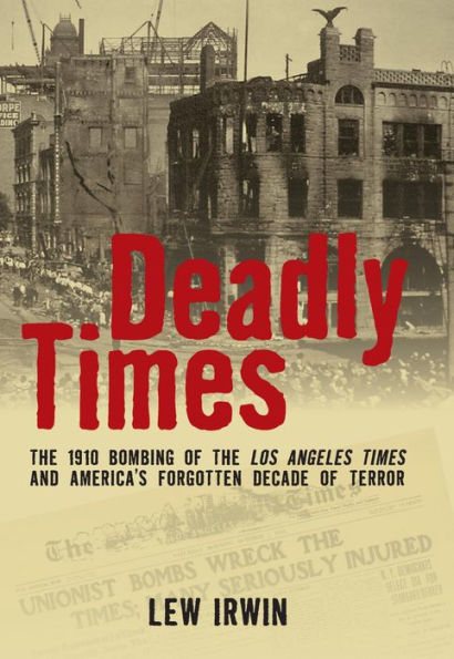 Deadly Times: The 1910 Bombing of the Los Angeles Times and America's Forgotten Decade of Terror