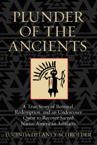 Title: Plunder of the Ancients: A True Story of Betrayal, Redemption, and an Undercover Quest to Recover Sacred Native American Artifacts, Author: Lucinda Schroeder