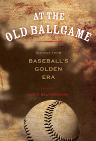 Title: At the Old Ballgame: Stories From Baseball's Golden Era, Author: Jeff Silverman