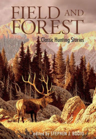 Title: Field and Forest: Classic Hunting Stories, Author: Stephen J. Bodio