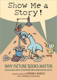 Title: Show Me a Story!: Why Picture Books Matter: Conversations with 21 of the World's Most Celebrated Illustrators, Author: Leonard S. Marcus