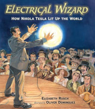Title: Electrical Wizard: How Nikola Tesla Lit Up the World, Author: Elizabeth Rusch