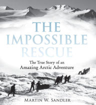 Title: The Impossible Rescue: The True Story of an Amazing Arctic Adventure, Author: Martin W. Sandler