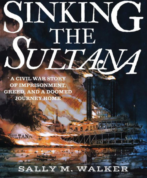 Sinking the Sultana: A Civil War Story of Imprisonment, Greed, and a Doomed Journey Home